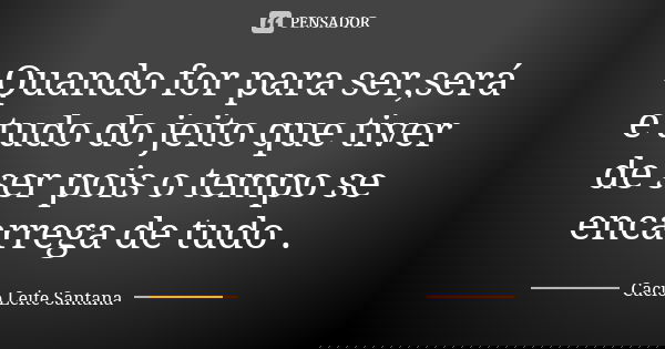Quando for para ser,será e tudo do jeito que tiver de ser pois o tempo se encarrega de tudo .... Frase de Cacio Leite Santana.