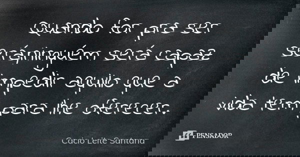 Quando for pra ser será,ninguém será capaz de impedir aquilo que a vida tem para lhe oferecer.... Frase de Cacio Leite Santana.