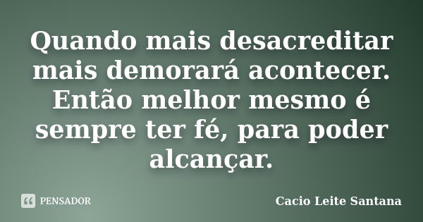 Quando mais desacreditar mais demorará acontecer. Então melhor mesmo é sempre ter fé, para poder alcançar.... Frase de Cacio Leite Santana.