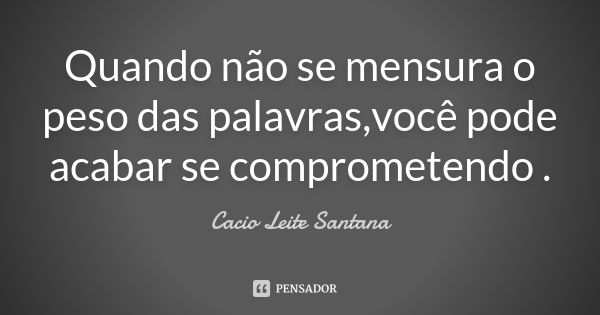 Quando não se mensura o peso das palavras,você pode acabar se comprometendo .... Frase de Cacio Leite Santana.