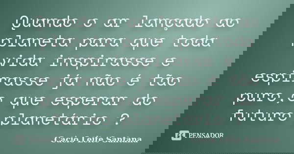 Quando o ar lançado ao planeta para que toda vida inspirasse e espirasse já não é tão puro,o que esperar do futuro planetário ?... Frase de Cacio Leite Santana.