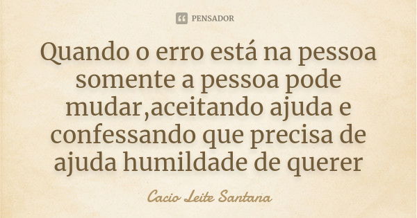 Quando o erro está na pessoa somente a pessoa pode mudar,aceitando ajuda e confessando que precisa de ajuda humildade de querer... Frase de Cacio Leite Santana.