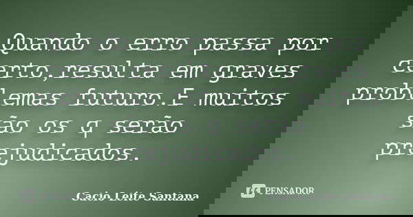 Quando o erro passa por certo,resulta em graves problemas futuro.E muitos são os q serão prejudicados.... Frase de Cacio Leite Santana.