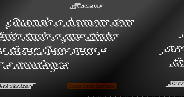 Quando o homem tem feito tudo o que tinha para fazer,Deus vem e faz a mudança.... Frase de Cacio Leite Santana.