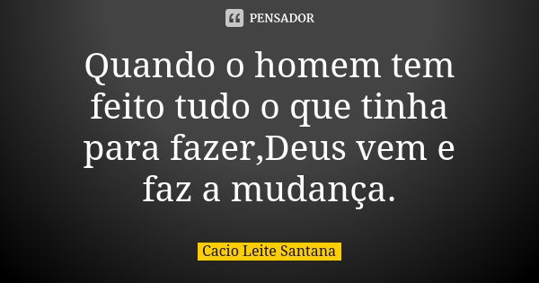 Quando o homem tem feito tudo o que tinha para fazer,Deus vem e faz a mudança.... Frase de Cacio Leite Santana.