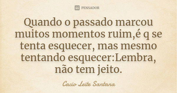 Quando o passado marcou muitos momentos ruim,é q se tenta esquecer, mas mesmo tentando esquecer:Lembra, não tem jeito.... Frase de Cacio Leite Santana.