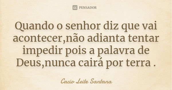 Quando o senhor diz que vai acontecer,não adianta tentar impedir pois a palavra de Deus,nunca cairá por terra .... Frase de Cacio Leite Santana.