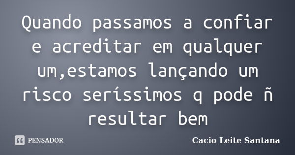 Quando passamos a confiar e acreditar em qualquer um,estamos lançando um risco seríssimos q pode ñ resultar bem... Frase de Cacio Leite Santana.