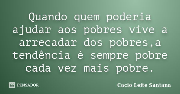 Quando quem poderia ajudar aos pobres vive a arrecadar dos pobres,a tendência é sempre pobre cada vez mais pobre.... Frase de Cacio Leite Santana.