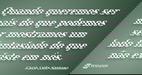 Quando queremos ser mais do que podemos ser mostramos um lado fantasiado do que não existe em nós.... Frase de Cacio Leite Santana.