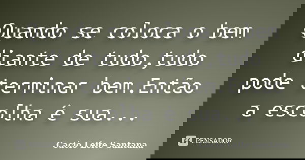 Quando se coloca o bem diante de tudo,tudo pode terminar bem.Então a escolha é sua...... Frase de Cacio Leite Santana.