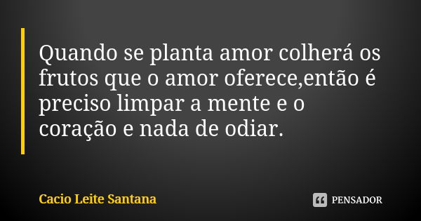 Quando se planta amor colherá os frutos que o amor oferece,então é preciso limpar a mente e o coração e nada de odiar.... Frase de Cacio Leite Santana.