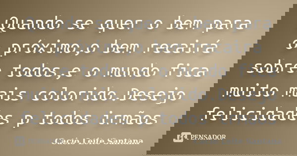 Quando se quer o bem para o próximo,o bem recairá sobre todos,e o mundo fica muito mais colorido.Desejo felicidades p todos irmãos... Frase de Cacio Leite Santana.