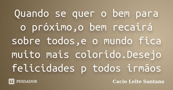 Quando se quer o bem para o próximo,o bem recairá sobre todos,e o mundo fica muito mais colorido.Desejo felicidades p todos irmãos... Frase de Cacio Leite Santana.