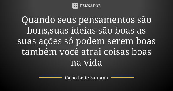 Quando seus pensamentos são bons,suas ideias são boas as suas ações só podem serem boas também você atrai coisas boas na vida... Frase de Cacio Leite Santana.