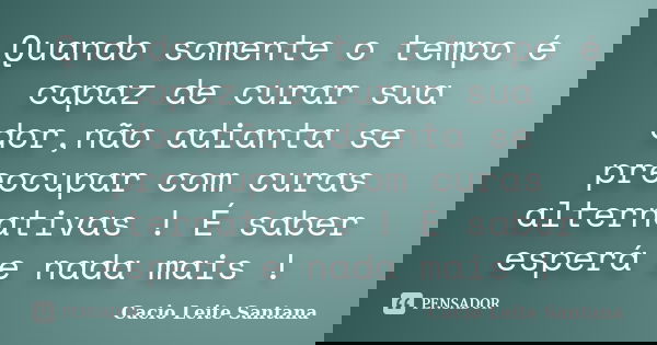 Quando somente o tempo é capaz de curar sua dor,não adianta se preocupar com curas alternativas ! É saber esperá e nada mais !... Frase de Cacio Leite Santana.