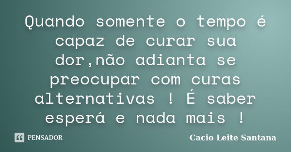 Quando somente o tempo é capaz de curar sua dor,não adianta se preocupar com curas alternativas ! É saber esperá e nada mais !... Frase de Cacio Leite Santana.