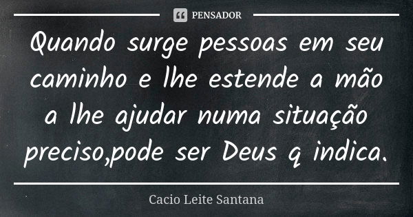 Quando surge pessoas em seu caminho e lhe estende a mão a lhe ajudar numa situação preciso,pode ser Deus q indica.... Frase de Cacio Leite Santana.