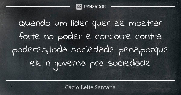 Quando um líder quer se mostrar forte no poder e concorre contra poderes,toda sociedade pena,porque ele n governa pra sociedade... Frase de Cacio Leite Santana.