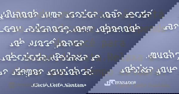 Quando uma coisa não está ao seu alcance,nem depende de você para mudar,desista.Relaxa e deixa que o tempo cuidará.... Frase de Cacio Leite Santana.