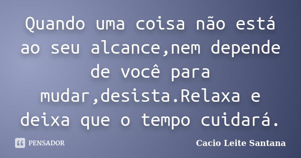 Quando uma coisa não está ao seu alcance,nem depende de você para mudar,desista.Relaxa e deixa que o tempo cuidará.... Frase de Cacio Leite Santana.