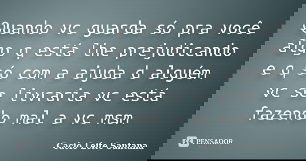 Quando vc guarda só pra você algo q está lhe prejudicando e q só com a ajuda d alguém vc se livraria vc está fazendo mal a vc msm... Frase de Cacio Leite Santana.