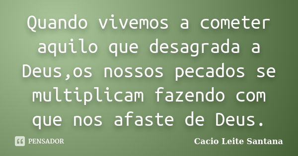 Quando vivemos a cometer aquilo que desagrada a Deus,os nossos pecados se multiplicam fazendo com que nos afaste de Deus.... Frase de Cacio Leite Santana.