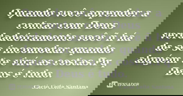 Quando você aprender a contar com Deus verdadeiramente você ñ há de se incomodar quando alguém te virá as costas.Pq Deus é tudo.... Frase de Cacio Leite Santana.