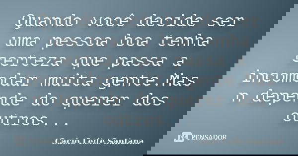 Quando você decide ser uma pessoa boa tenha certeza que passa a incomodar muita gente.Mas n depende do querer dos outros...... Frase de Cacio Leite Santana.
