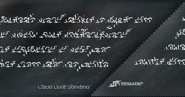 Quando você deixa o lugar em que viveu sua infância,você nunca esquece e vez por outra lembra com dor no peito.... Frase de Cacio Leite Santana.