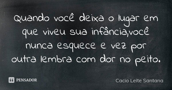 Quando você deixa o lugar em que viveu sua infância,você nunca esquece e vez por outra lembra com dor no peito.... Frase de Cacio Leite Santana.