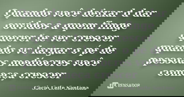 Quando você deixar d dar ouvidos a quem finge querer te ver crescer quando vc largar o pé de pessoas medíocres você começa crescer... Frase de Cacio Leite Santana.