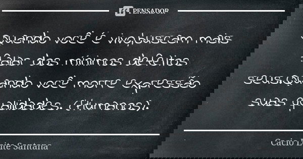 Quando você é vivo,buscam mais falar dos mínimos defeitos seus.Quando você morre expressão suas qualidades. (Humanos).... Frase de Cacio Leite Santana.