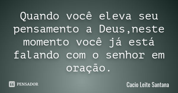 Quando você eleva seu pensamento a Deus,neste momento você já está falando com o senhor em oração .... Frase de Cacio Leite Santana.