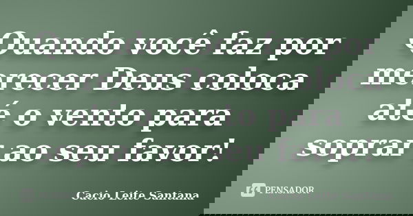 Quando você faz por merecer Deus coloca até o vento para soprar ao seu favor!... Frase de Cacio Leite Santana.