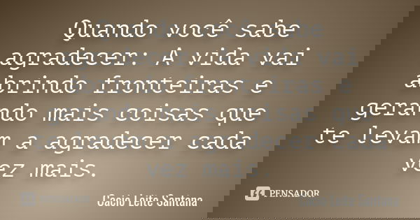 Quando você sabe agradecer: A vida vai abrindo fronteiras e gerando mais coisas que te levam a agradecer cada vez mais.... Frase de Cacio Leite Santana.
