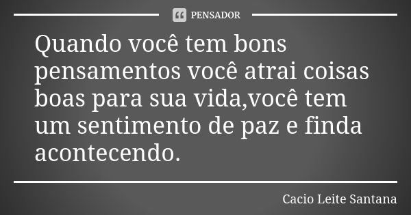 Quando você tem bons pensamentos você atrai coisas boas para sua vida,você tem um sentimento de paz e finda acontecendo.... Frase de Cacio Leite Santana.