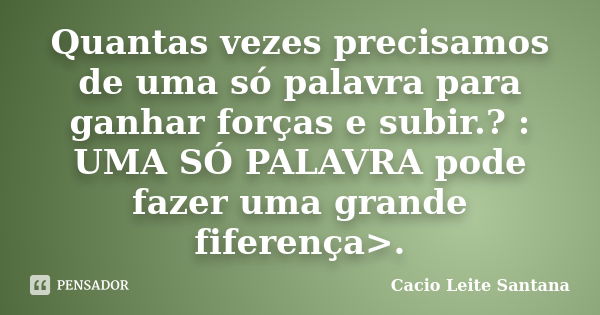 Quantas vezes precisamos de uma só palavra para ganhar forças e subir.? : UMA SÓ PALAVRA pode fazer uma grande fiferença>.... Frase de Cacio Leite Santana.