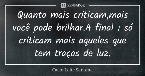 Quanto mais criticam,mais você pode brilhar.A final : só criticam mais aqueles que tem traços de luz.... Frase de Cacio Leite Santana.