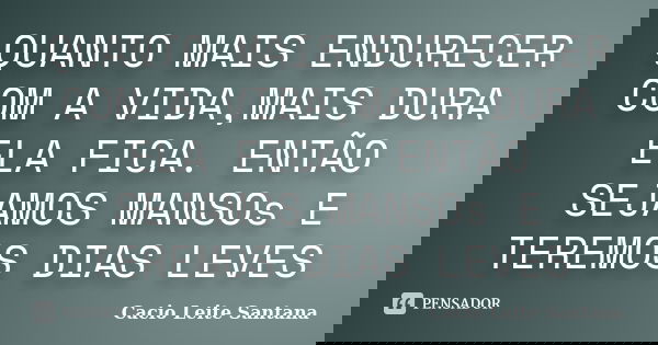 QUANTO MAIS ENDURECER COM A VIDA,MAIS DURA ELA FICA. ENTÃO SEJAMOS MANSOs E TEREMOS DIAS LEVES... Frase de Cacio Leite Santana.