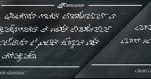 Quanto mais endurecer o coração,mais a vida endurece com você.Isto é pela força da atração.... Frase de Cacio Leite Santana.