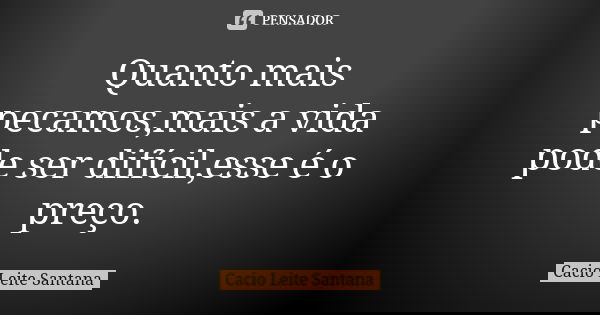 Quanto mais pecamos,mais a vida pode ser difícil,esse é o preço.... Frase de Cacio Leite Santana.