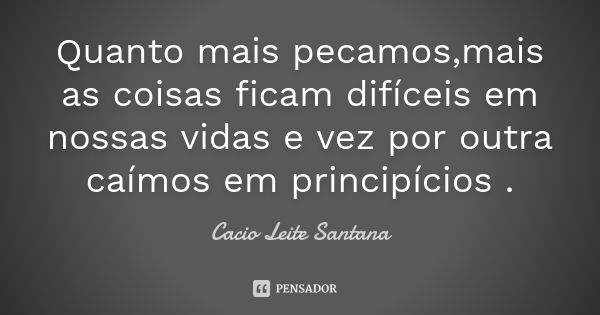 Quanto mais pecamos,mais as coisas ficam difíceis em nossas vidas e vez por outra caímos em principícios .... Frase de Cacio Leite Santana.