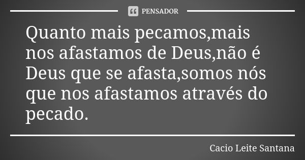 Quanto mais pecamos,mais nos afastamos de Deus,não é Deus que se afasta,somos nós que nos afastamos através do pecado.... Frase de Cacio Leite Santana.