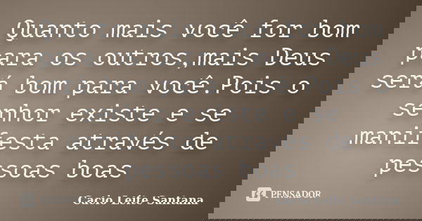 Quanto mais você for bom para os outros,mais Deus será bom para você.Pois o senhor existe e se manifesta através de pessoas boas... Frase de Cacio Leite Santana.