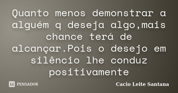 Quanto menos demonstrar a alguém q deseja algo,mais chance terá de alcançar.Pois o desejo em silêncio lhe conduz positivamente... Frase de Cacio Leite Santana.