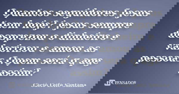 Quantos seguidores Jesus tem hoje? jesus sempre desprezou o dinheiro e valorizou e amou as pessoas.Quem será q age assim?... Frase de Cacio Leite Santana.