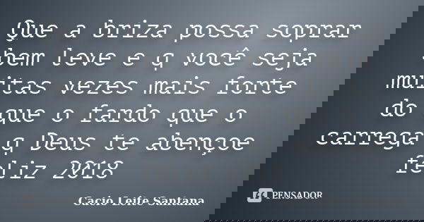Que a briza possa soprar bem leve e q você seja muitas vezes mais forte do que o fardo que o carrega q Deus te abençoe feliz 2018... Frase de Cacio Leite Santana.