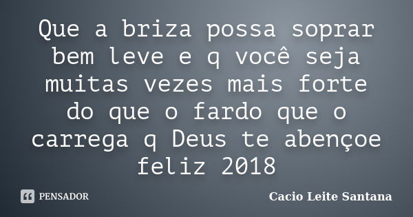 Que a briza possa soprar bem leve e q você seja muitas vezes mais forte do que o fardo que o carrega q Deus te abençoe feliz 2018... Frase de Cacio Leite Santana.