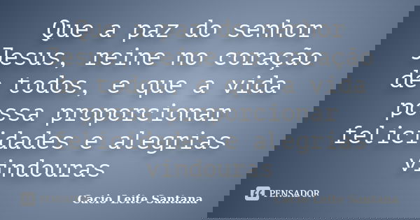 Que a paz do senhor Jesus, reine no coração de todos, e que a vida possa proporcionar felicidades e alegrias vindouras... Frase de Cacio Leite Santana.